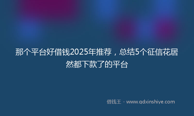 那个平台好借钱2025年推荐，总结5个征信花居然都下款了的平台