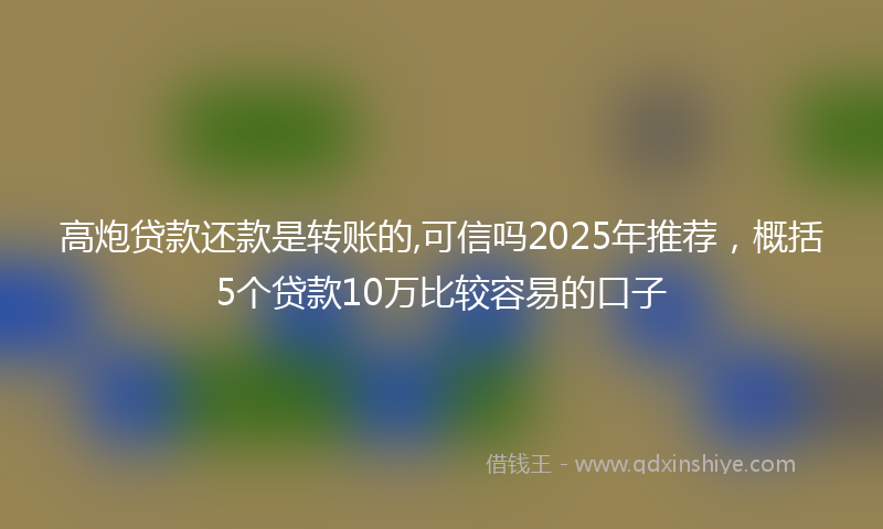 高炮贷款还款是转账的,可信吗2025年推荐，概括5个贷款10万比较容易的口子