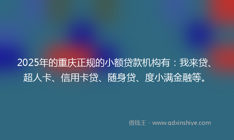2025年的重庆正规的小额贷款机构有：我来贷、超人卡、信用卡贷、随身贷、度小满金融等。