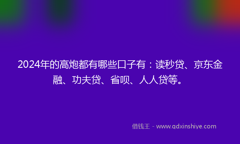 2024年的高炮都有哪些口子有：读秒贷、京东金融、功夫贷、省呗、人人贷等。