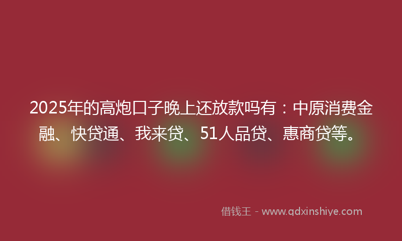 2025年的高炮口子晚上还放款吗有：中原消费金融、快贷通、我来贷、51人品贷、惠商贷等。