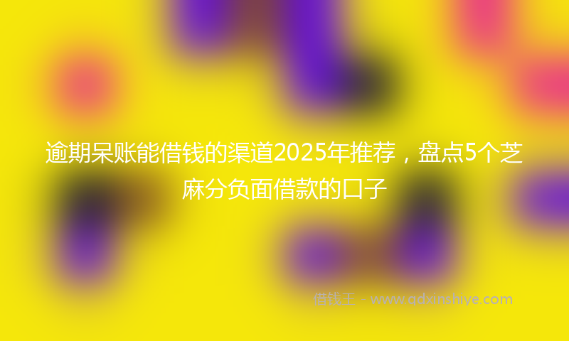 逾期呆账能借钱的渠道2025年推荐，盘点5个芝麻分负面借款的口子