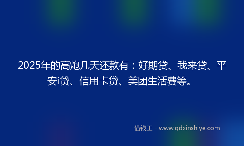 2025年的高炮几天还款有：好期贷、我来贷、平安i贷、信用卡贷、美团生活费等。
