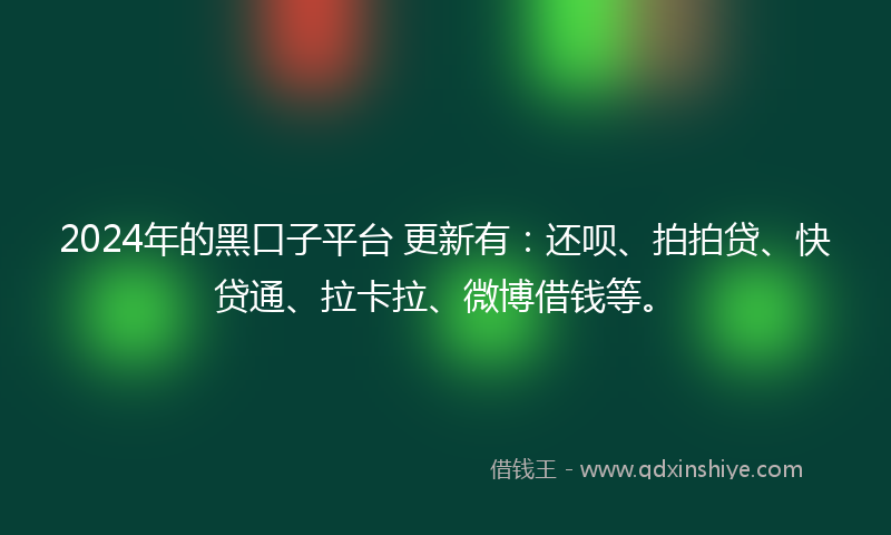 2024年的黑口子平台 更新有：还呗、拍拍贷、快贷通、拉卡拉、微博借钱等。