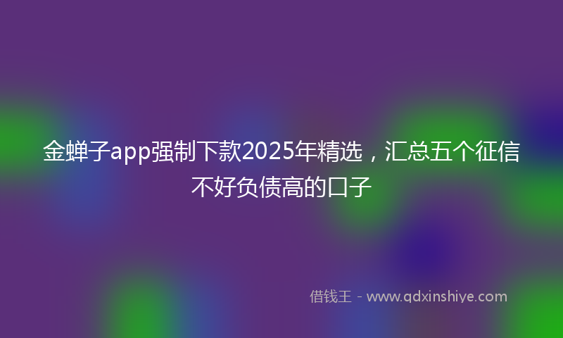 金蝉子app强制下款2025年精选，汇总五个征信不好负债高的口子