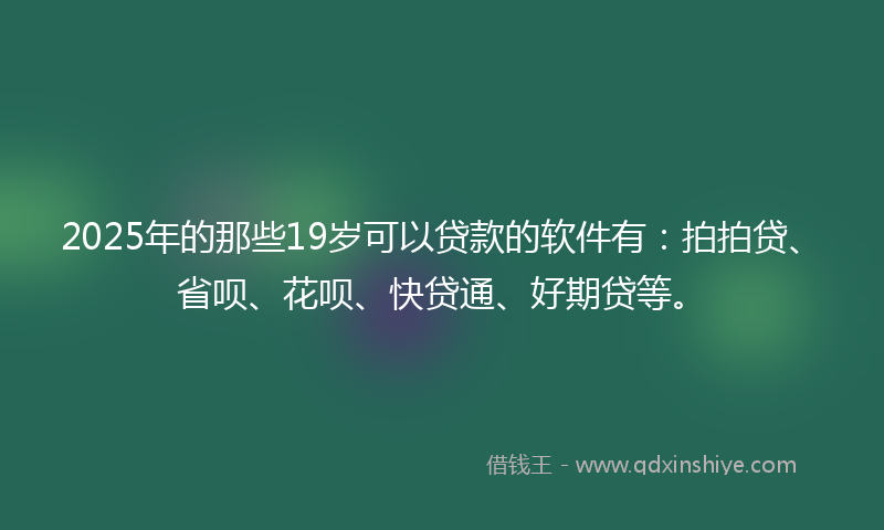 2025年的那些19岁可以贷款的软件有：拍拍贷、省呗、花呗、快贷通、好期贷等。