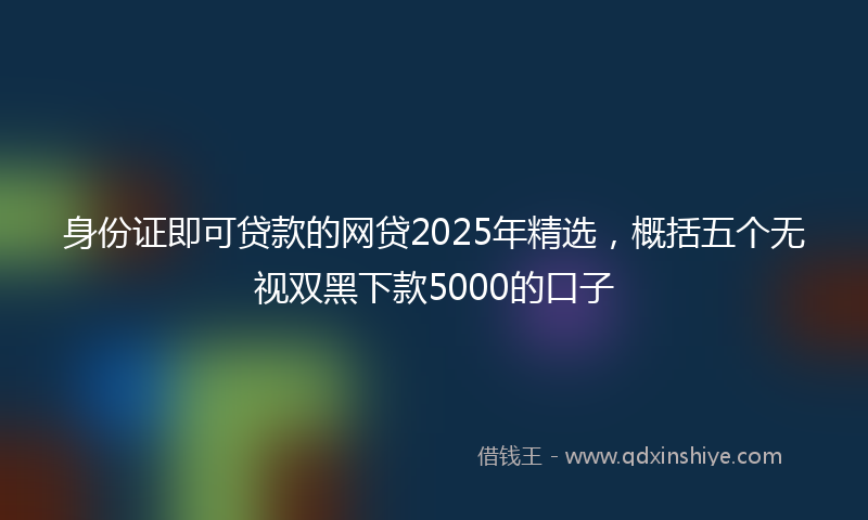 身份证即可贷款的网贷2025年精选，概括五个无视双黑下款5000的口子