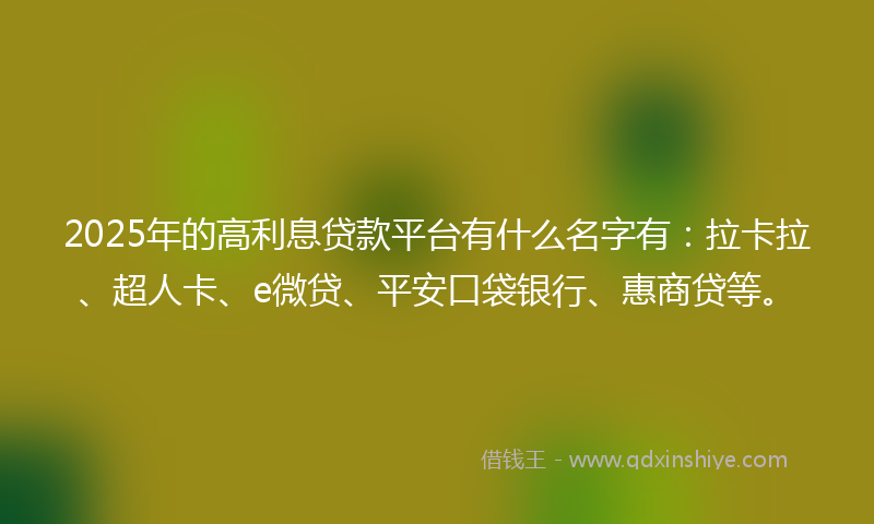 2025年的高利息贷款平台有什么名字有：拉卡拉、超人卡、e微贷、平安口袋银行、惠商贷等。