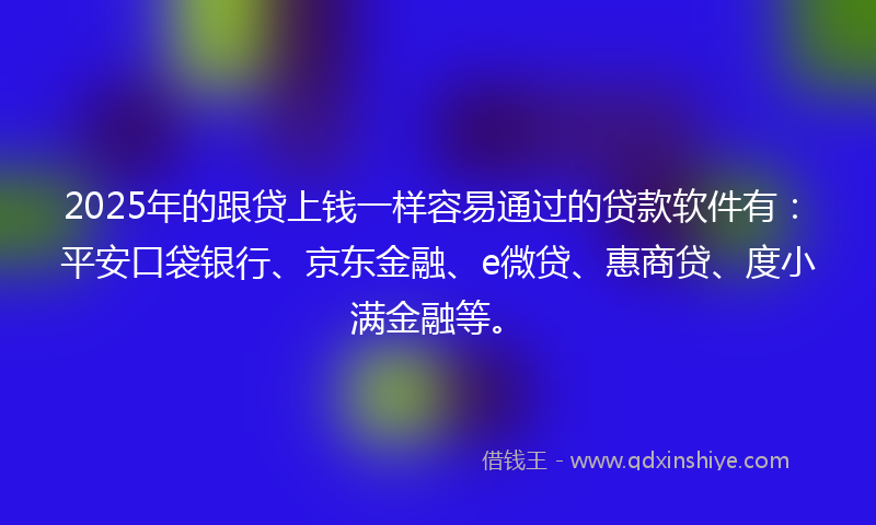 2025年的跟贷上钱一样容易通过的贷款软件有：平安口袋银行、京东金融、e微贷、惠商贷、度小满金融等。