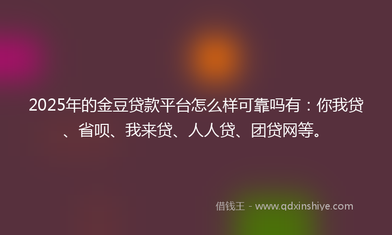 2025年的金豆贷款平台怎么样可靠吗有：你我贷、省呗、我来贷、人人贷、团贷网等。