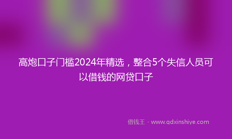 高炮口子门槛2024年精选，整合5个失信人员可以借钱的网贷口子
