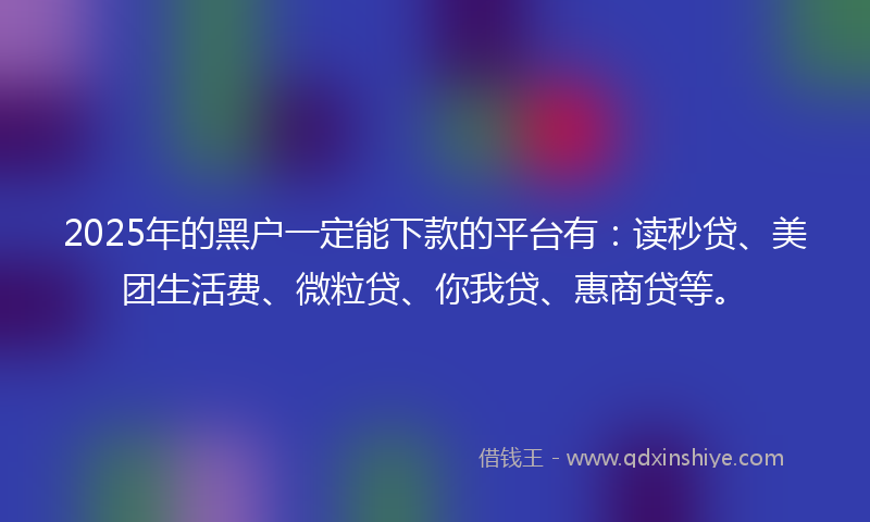 2025年的黑户一定能下款的平台有：读秒贷、美团生活费、微粒贷、你我贷、惠商贷等。