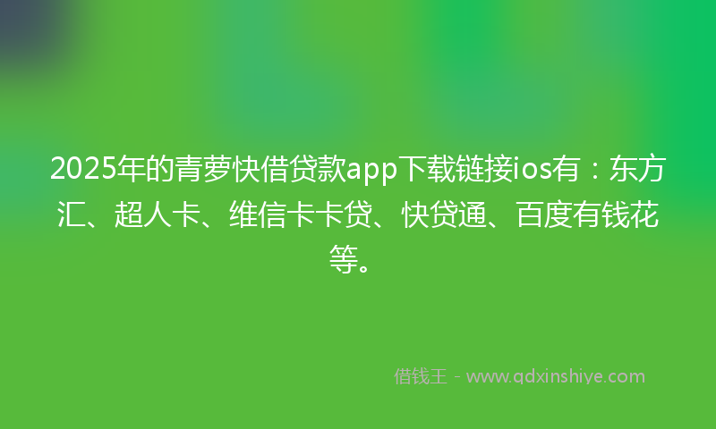 2025年的青萝快借贷款app下载链接ios有：东方汇、超人卡、维信卡卡贷、快贷通、百度有钱花等。