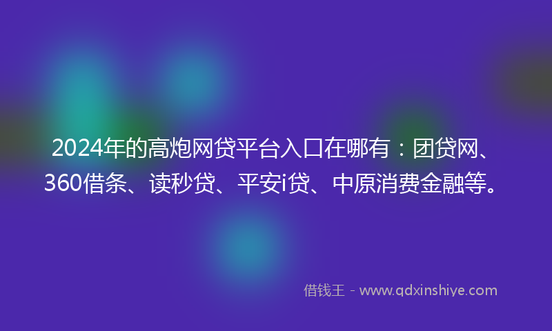 2024年的高炮网贷平台入口在哪有：团贷网、360借条、读秒贷、平安i贷、中原消费金融等。