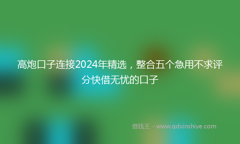 高炮口子连接2024年精选，整合五个急用不求评分快借无忧的口子