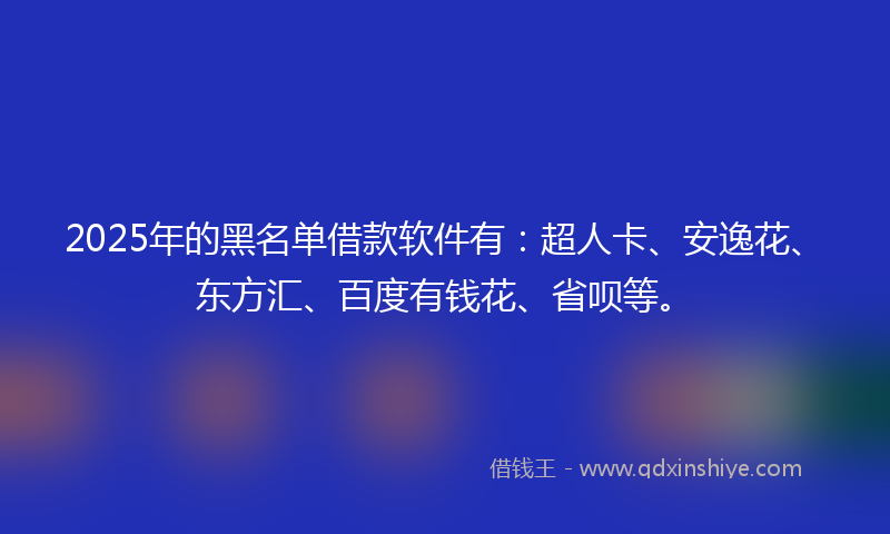 2025年的黑名单借款软件有：超人卡、安逸花、东方汇、百度有钱花、省呗等。