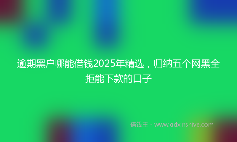 逾期黑户哪能借钱2025年精选，归纳五个网黑全拒能下款的口子