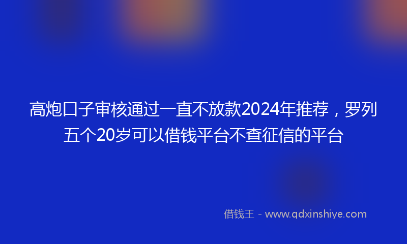 高炮口子审核通过一直不放款2024年推荐，罗列五个20岁可以借钱平台不查征信的平台