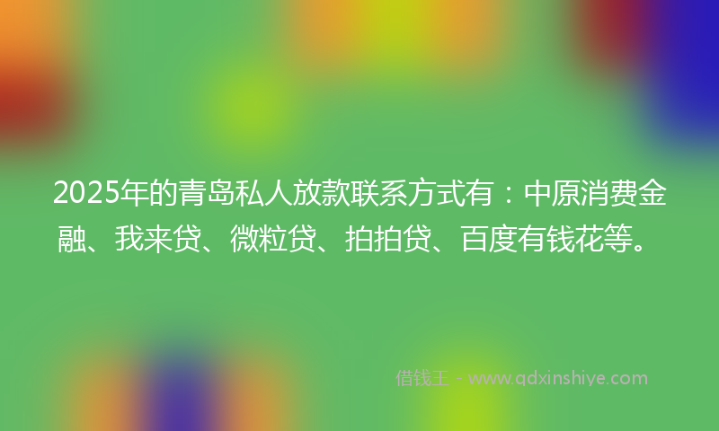 2025年的青岛私人放款联系方式有：中原消费金融、我来贷、微粒贷、拍拍贷、百度有钱花等。