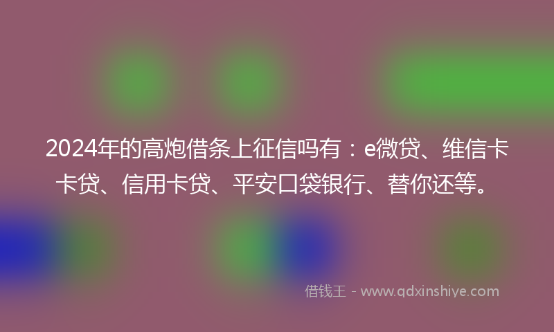 2024年的高炮借条上征信吗有：e微贷、维信卡卡贷、信用卡贷、平安口袋银行、替你还等。