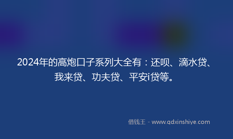 2024年的高炮口子系列大全有：还呗、滴水贷、我来贷、功夫贷、平安i贷等。