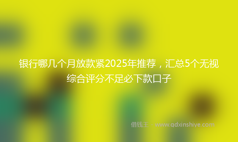 银行哪几个月放款紧2025年推荐，汇总5个无视综合评分不足必下款口子