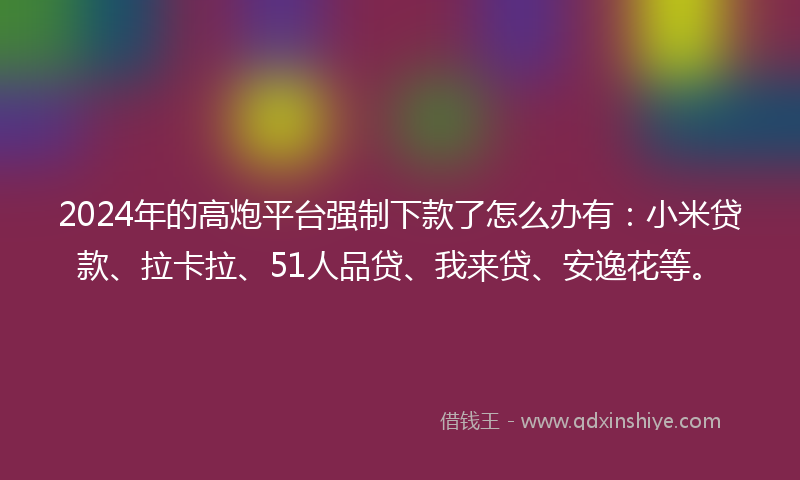 2024年的高炮平台强制下款了怎么办有：小米贷款、拉卡拉、51人品贷、我来贷、安逸花等。