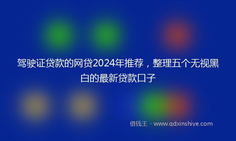 驾驶证贷款的网贷2024年推荐，整理五个无视黑白的最新贷款口子