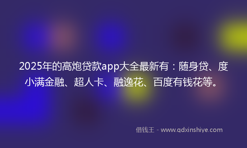 2025年的高炮贷款app大全最新有：随身贷、度小满金融、超人卡、融逸花、百度有钱花等。