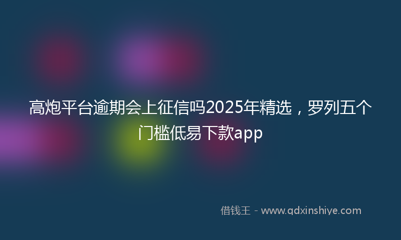高炮平台逾期会上征信吗2025年精选，罗列五个门槛低易下款app