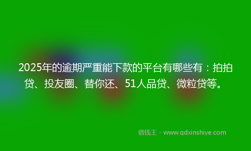 2025年的逾期严重能下款的平台有哪些有：拍拍贷、投友圈、替你还、51人品贷、微粒贷等。
