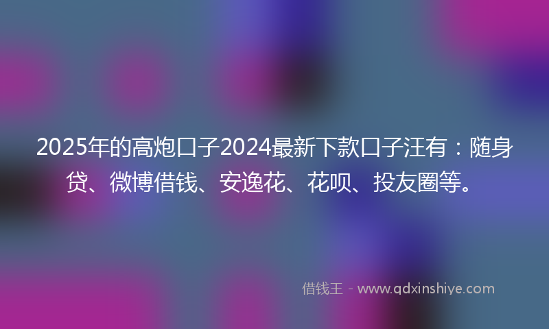 2025年的高炮口子2024最新下款口子汪有：随身贷、微博借钱、安逸花、花呗、投友圈等。