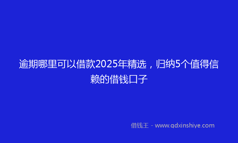 逾期哪里可以借款2025年精选，归纳5个值得信赖的借钱口子