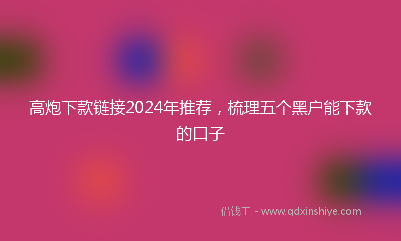 高炮下款链接2024年推荐，梳理五个黑户能下款的口子
