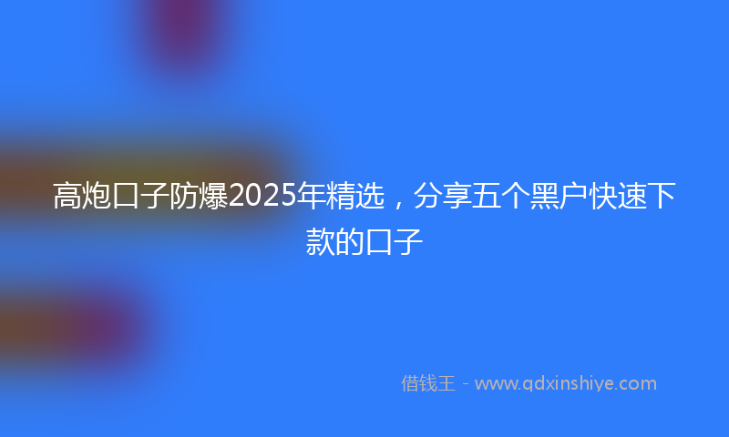 高炮口子防爆2025年精选，分享五个黑户快速下款的口子
