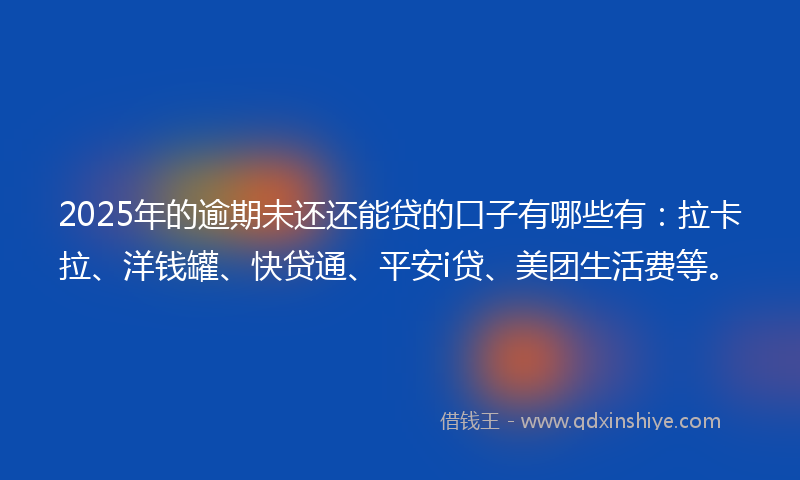 2025年的逾期未还还能贷的口子有哪些有：拉卡拉、洋钱罐、快贷通、平安i贷、美团生活费等。
