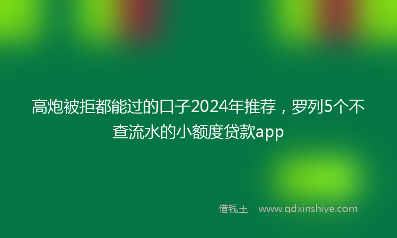 高炮被拒都能过的口子2024年推荐，罗列5个不查流水的小额度贷款app