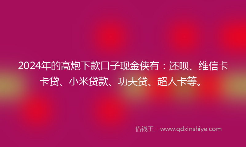 2024年的高炮下款口子现金侠有：还呗、维信卡卡贷、小米贷款、功夫贷、超人卡等。