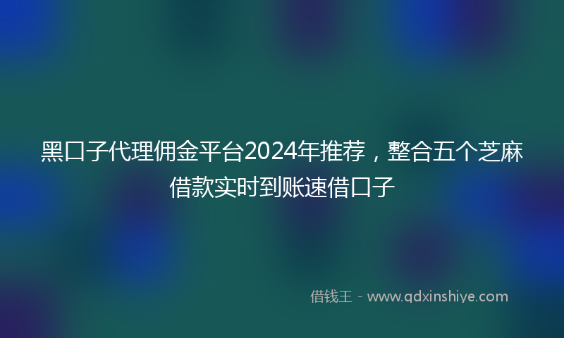 黑口子代理佣金平台2024年推荐，整合五个芝麻借款实时到账速借口子