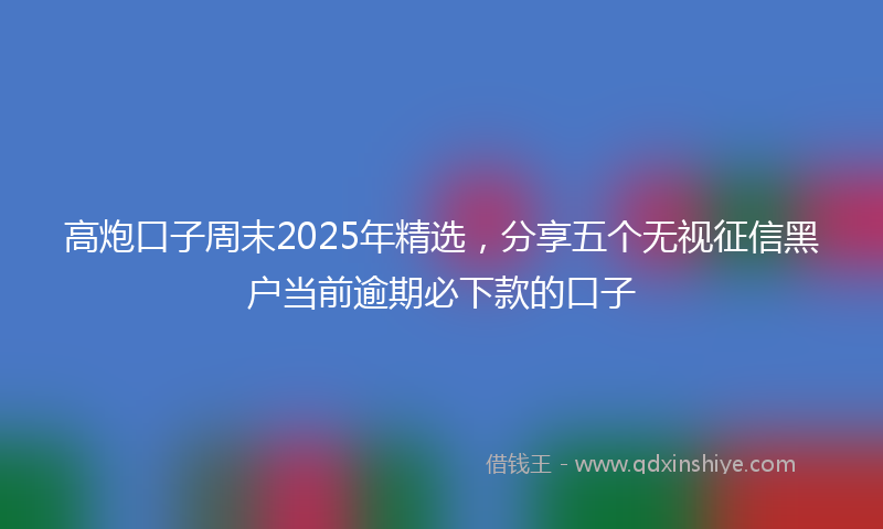 高炮口子周末2025年精选，分享五个无视征信黑户当前逾期必下款的口子