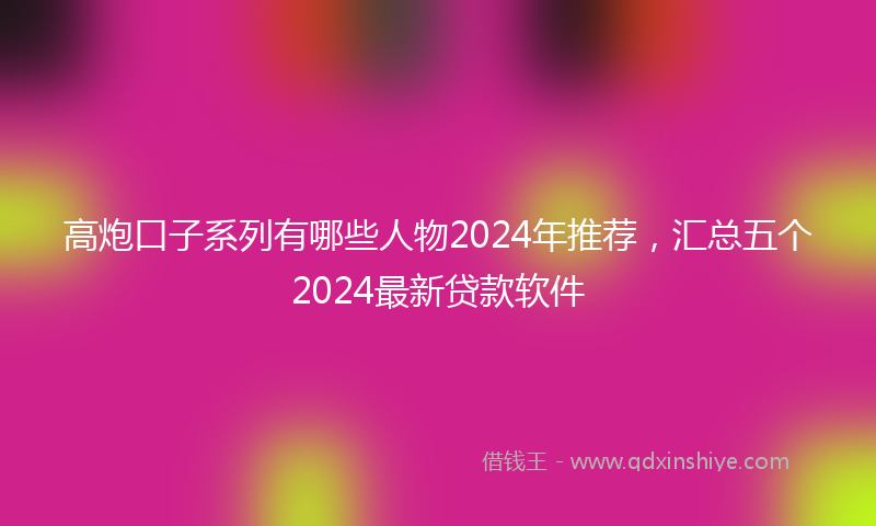高炮口子系列有哪些人物2024年推荐，汇总五个2024最新贷款软件