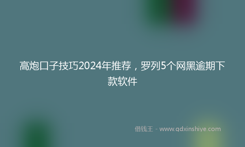 高炮口子技巧2024年推荐，罗列5个网黑逾期下款软件