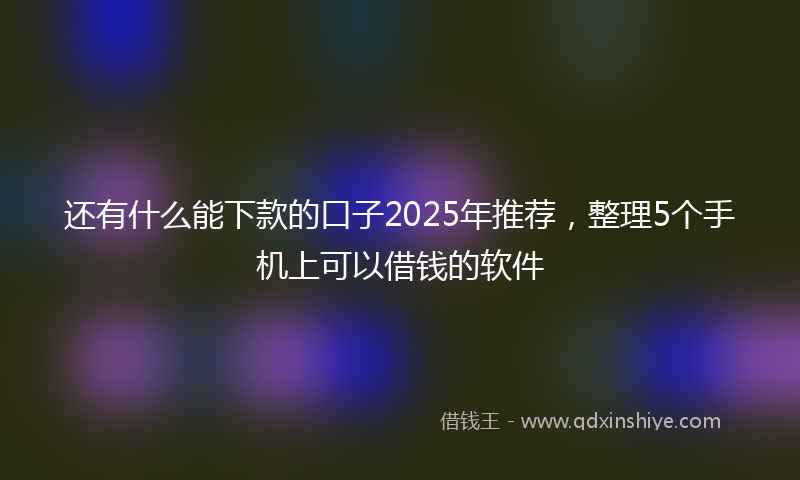还有什么能下款的口子2025年推荐，整理5个手机上可以借钱的软件