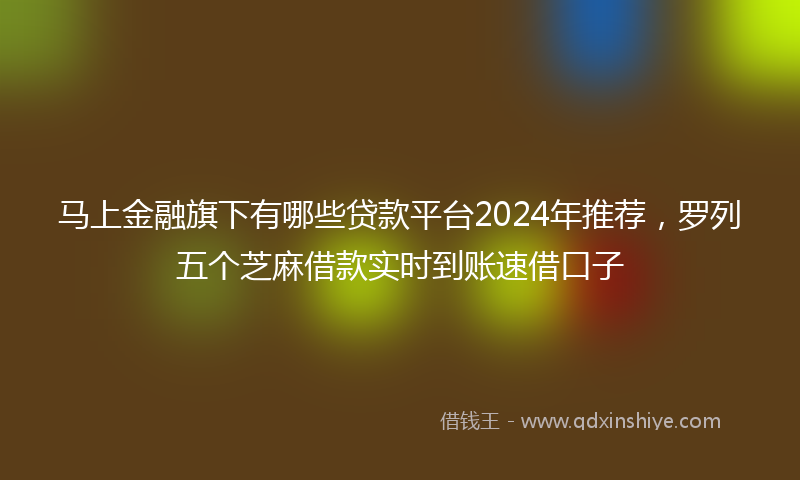 马上金融旗下有哪些贷款平台2024年推荐，罗列五个芝麻借款实时到账速借口子