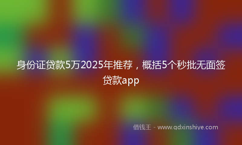 身份证贷款5万2025年推荐，概括5个秒批无面签贷款app