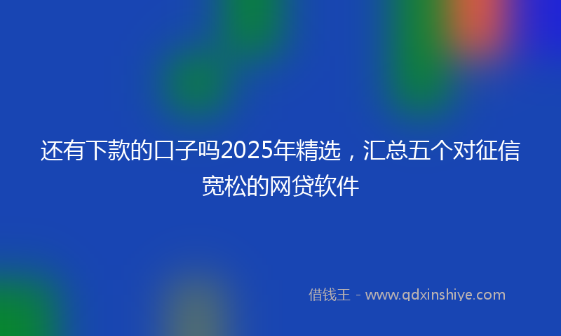 还有下款的口子吗2025年精选，汇总五个对征信宽松的网贷软件
