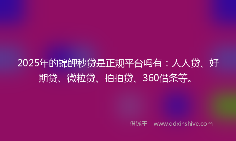 2025年的锦鲤秒贷是正规平台吗有：人人贷、好期贷、微粒贷、拍拍贷、360借条等。