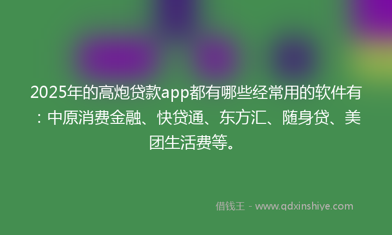 2025年的高炮贷款app都有哪些经常用的软件有：中原消费金融、快贷通、东方汇、随身贷、美团生活费等。