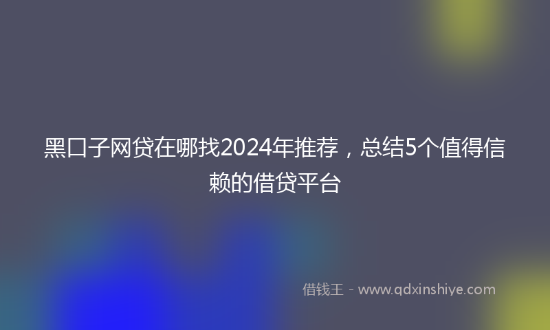 黑口子网贷在哪找2024年推荐，总结5个值得信赖的借贷平台