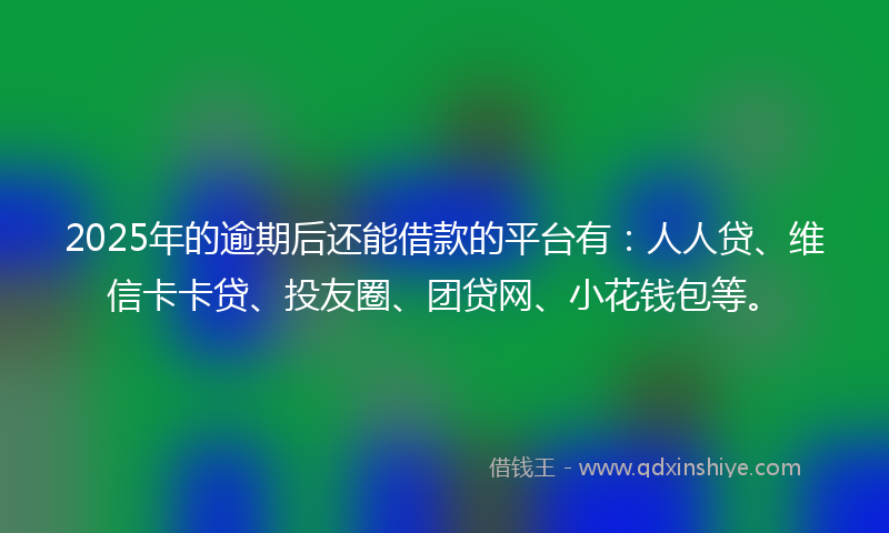 2025年的逾期后还能借款的平台有：人人贷、维信卡卡贷、投友圈、团贷网、小花钱包等。